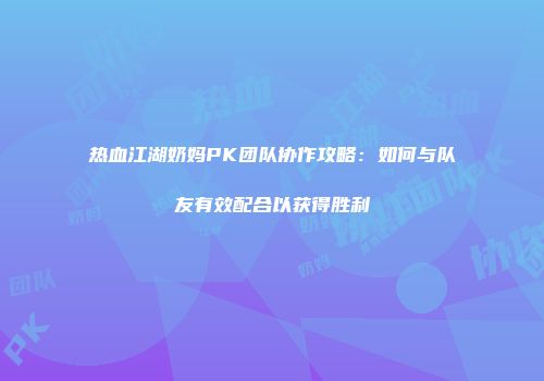 热血江湖奶妈PK团队协作攻略：如何与队友有效配合以获得胜利