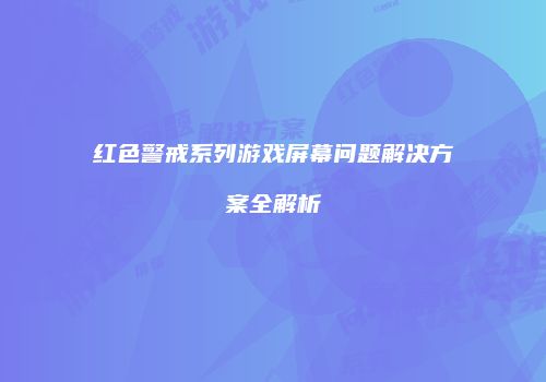 红色警戒系列游戏屏幕问题解决方案全解析