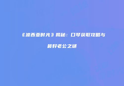 《波西亚时光》揭秘：口琴获取攻略与最好老公之谜