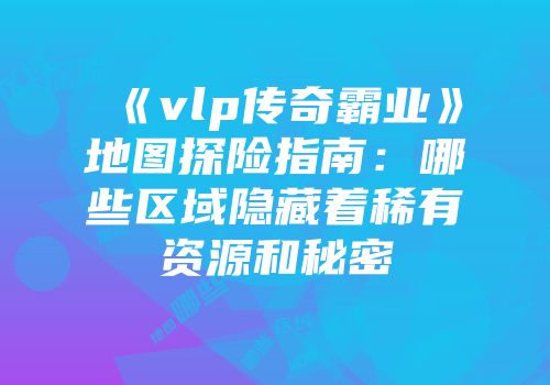 《vlp传奇霸业》地图探险指南：哪些区域隐藏着稀有资源和秘密