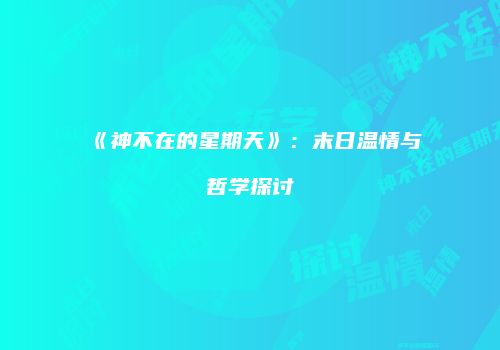 《神不在的星期天》：末日温情与哲学探讨