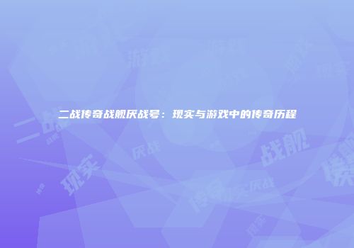 二战传奇战舰厌战号：现实与游戏中的传奇历程