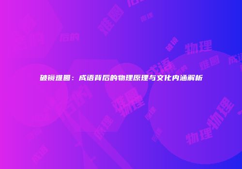 破镜难圆：成语背后的物理原理与文化内涵解析