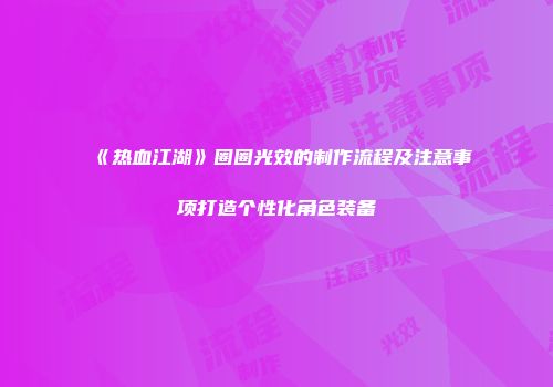 《热血江湖》圈圈光效的制作流程及注意事项打造个性化角色装备