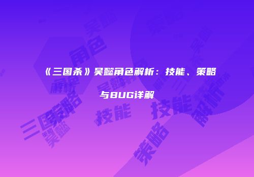 《三国杀》吴懿角色解析：技能、策略与BUG详解
