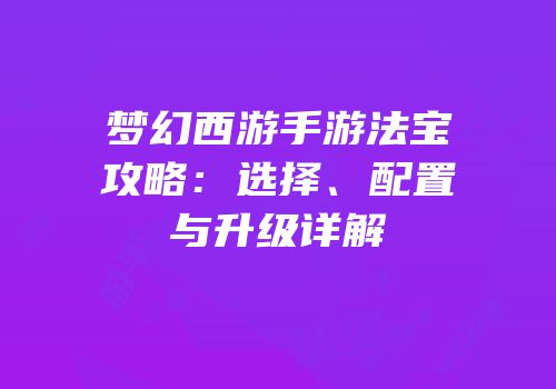 梦幻西游手游法宝攻略：选择、配置与升级详解