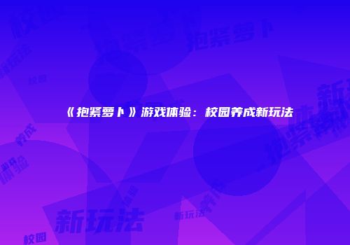 《抱紧萝卜》游戏体验：校园养成新玩法