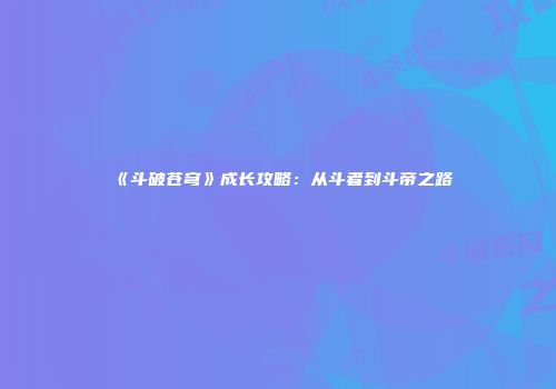 《斗破苍穹》成长攻略：从斗者到斗帝之路