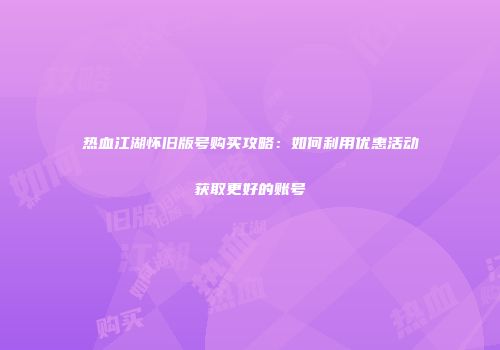 热血江湖怀旧版号购买攻略：如何利用优惠活动获取更好的账号