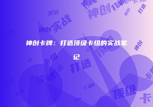 神创卡牌：打造顶级卡组的实战笔记