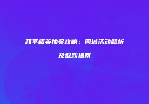 和平精英抽奖攻略：回城活动解析及退款指南
