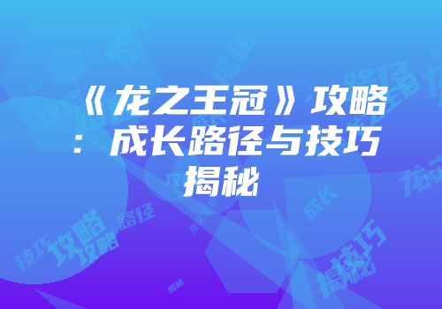 《龙之王冠》攻略：成长路径与技巧揭秘