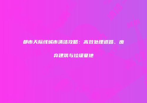都市天际线城市清洁攻略：高效处理道路、废弃建筑与垃圾墓地