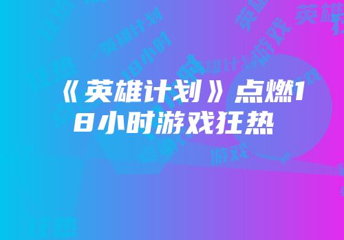 《英雄计划》点燃18小时游戏狂热