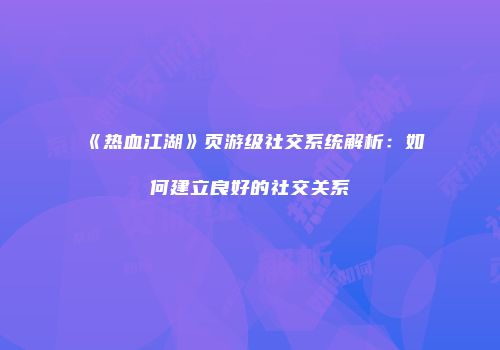 《热血江湖》页游级社交系统解析：如何建立良好的社交关系