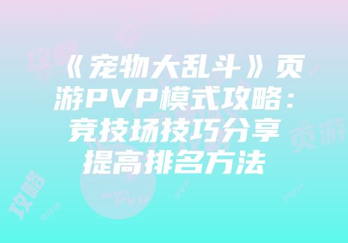 《宠物大乱斗》页游PVP模式攻略：竞技场技巧分享提高排名方法