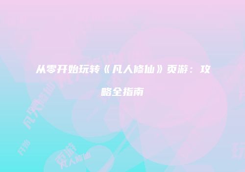 从零开始玩转《凡人修仙》页游：攻略全指南