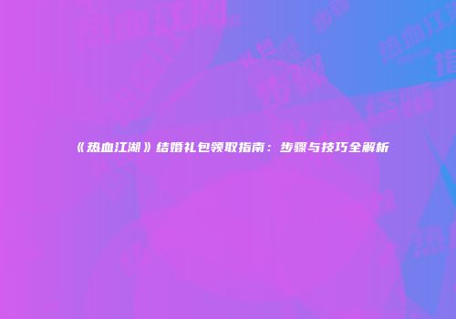 《热血江湖》结婚礼包领取指南：步骤与技巧全解析