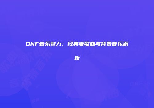 DNF音乐魅力：经典老歌曲与背景音乐解析