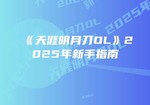 《天涯明月刀OL》2025年新手指南