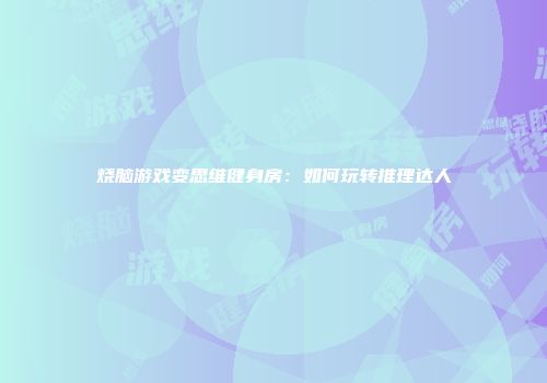 烧脑游戏变思维健身房：如何玩转推理达人