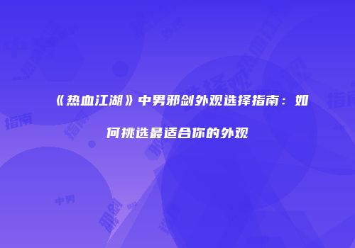 《热血江湖》中男邪剑外观选择指南：如何挑选最适合你的外观