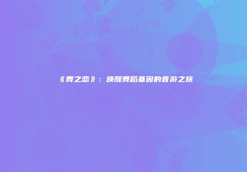 《舞之恋》：唤醒舞蹈基因的音游之旅