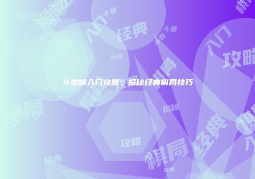 斗兽棋入门攻略：揭秘经典棋局技巧