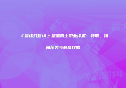 《最终幻想14》暗黑骑士职业详解：转职、秘闻任务与装备攻略
