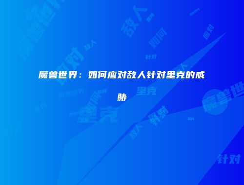 魔兽世界：如何应对敌人针对里克的威胁