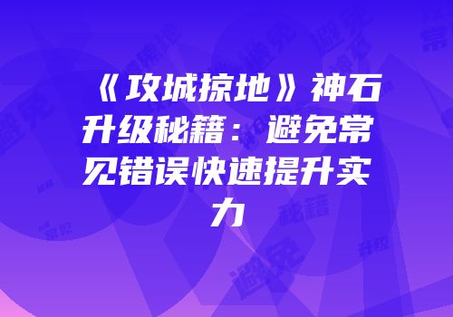 《攻城掠地》神石升级秘籍:避免常见错误快速提升实力