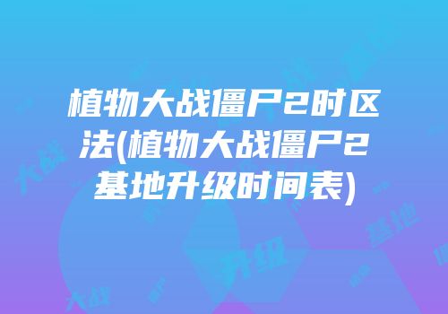 植物大战僵尸2时区法(植物大战僵尸2基地升级时间表)