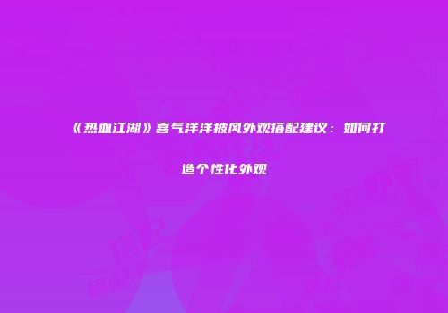 《热血江湖》喜气洋洋披风外观搭配建议：如何打造个性化外观