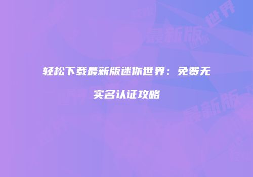 轻松下载最新版迷你世界：免费无实名认证攻略