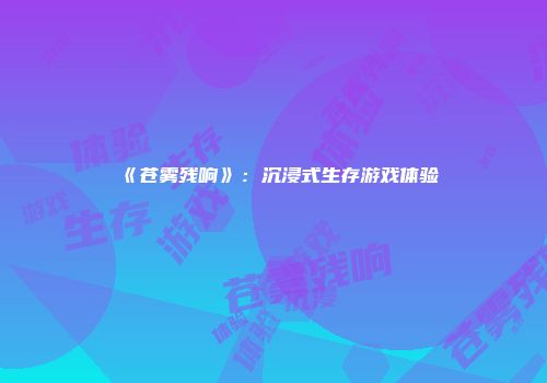 《苍雾残响》：沉浸式生存游戏体验
