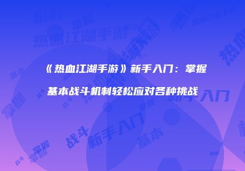 《热血江湖手游》新手入门：掌握基本战斗机制轻松应对各种挑战