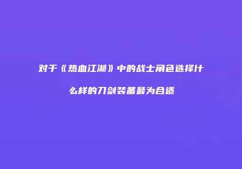对于《热血江湖》中的战士角色选择什么样的刀剑装备最为合适