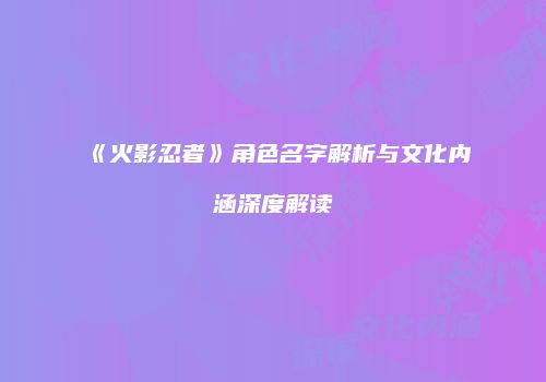 《火影忍者》角色名字解析与文化内涵深度解读