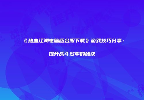 《热血江湖电脑版台服下载》游戏技巧分享：提升战斗效率的秘诀