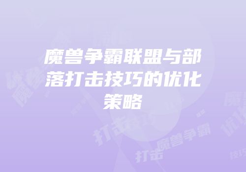 魔兽争霸联盟与部落打击技巧的优化策略