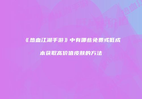 《热血江湖手游》中有哪些免费或低成本获取高价值皮肤的方法