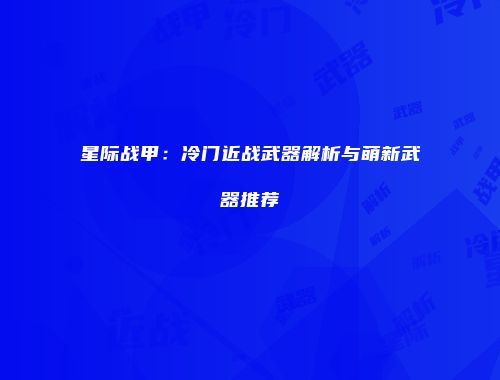 星际战甲：冷门近战武器解析与萌新武器推荐