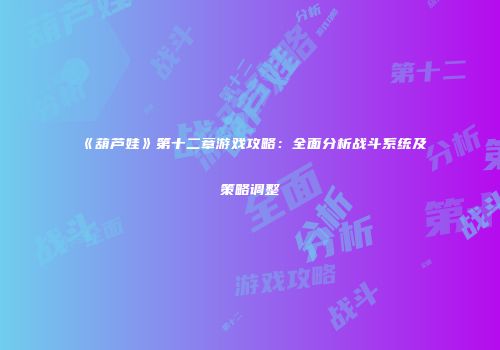 《葫芦娃》第十二章游戏攻略：全面分析战斗系统及策略调整