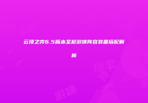 云顶之弈6.5版本圣枪游侠阵容装备搭配解析