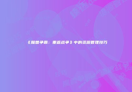 《魔兽争霸：重返战争》中的资源管理技巧