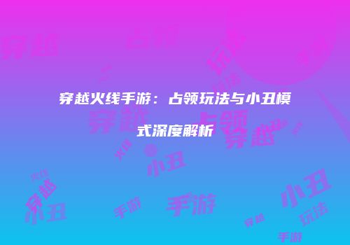 穿越火线手游：占领玩法与小丑模式深度解析