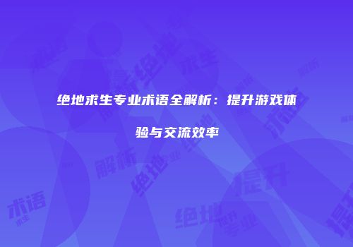 绝地求生专业术语全解析：提升游戏体验与交流效率