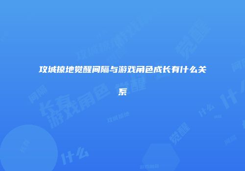 攻城掠地觉醒间隔与游戏角色成长有什么关系