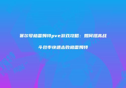 赛尔号格雷姆特pve游戏攻略：如何提高战斗效率快速击败格雷姆特