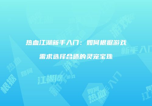 热血江湖新手入门:如何根据游戏需求选择合适的灵宠宝珠